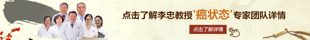 黑人大鸡巴操美女视频北京御方堂李忠教授“癌状态”专家团队详细信息